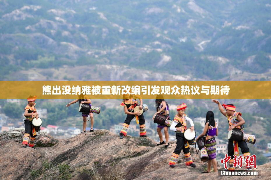 熊出没纳雅被重新改编引发观众热议与期待