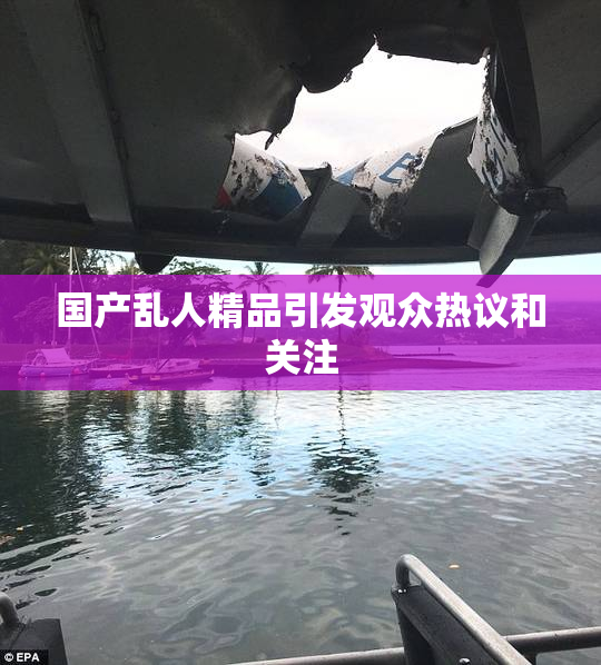 国产乱人精品引发观众热议和关注