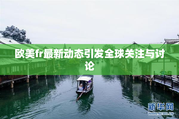 欧美fr最新动态引发全球关注与讨论