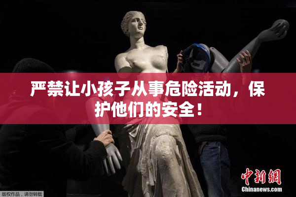 严禁让小孩子从事危险活动，保护他们的安全！