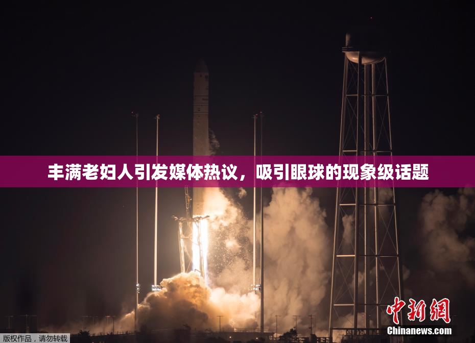 丰满老妇人引发媒体热议，吸引眼球的现象级话题