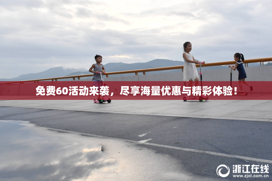 免费60活动来袭，尽享海量优惠与精彩体验！