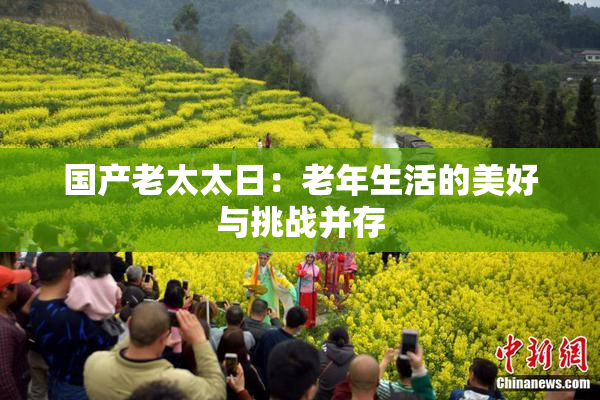 国产老太太日：老年生活的美好与挑战并存