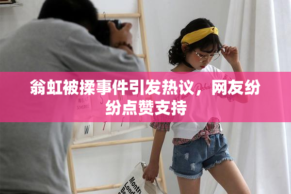 翁虹被揉事件引发热议，网友纷纷点赞支持