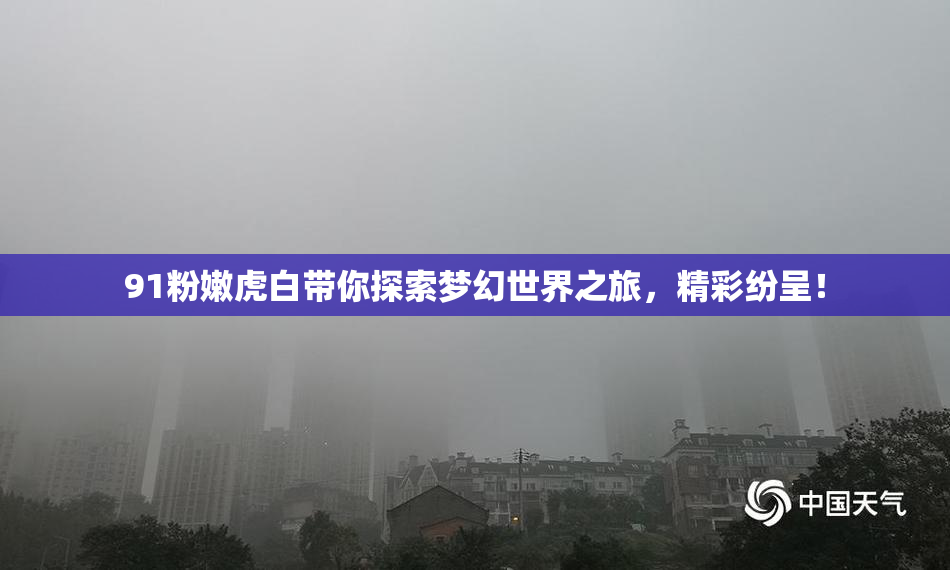 91粉嫩虎白带你探索梦幻世界之旅，精彩纷呈！