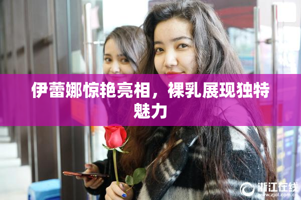 伊蕾娜惊艳亮相，裸乳展现独特魅力