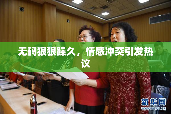 无码狠狠躁久，情感冲突引发热议