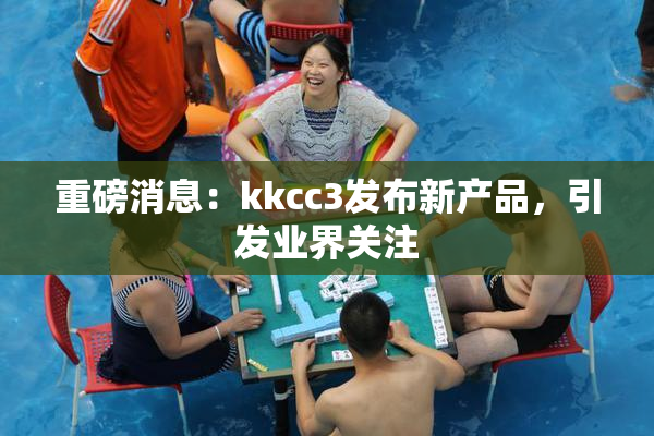 重磅消息：kkcc3发布新产品，引发业界关注