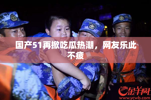 国产51再掀吃瓜热潮，网友乐此不疲