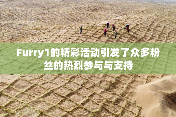 Furry1的精彩活动引发了众多粉丝的热烈参与与支持