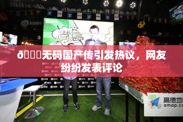 🔞无码国产传引发热议，网友纷纷发表评论