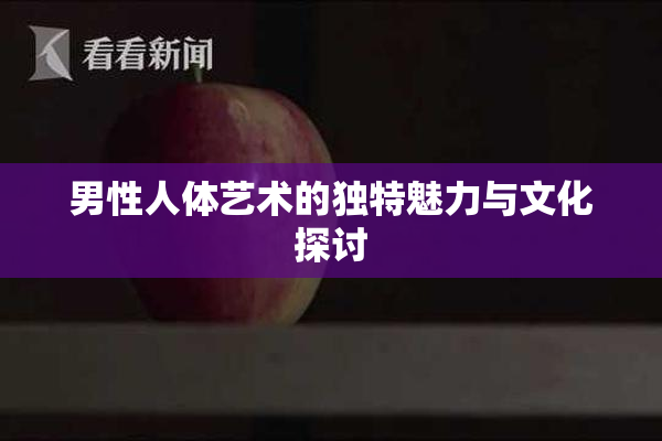 男性人体艺术的独特魅力与文化探讨