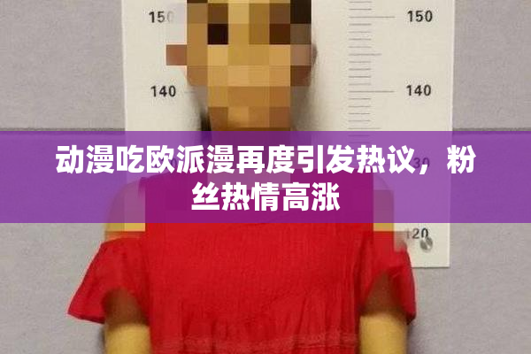动漫吃欧派漫再度引发热议，粉丝热情高涨