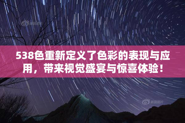 538色重新定义了色彩的表现与应用，带来视觉盛宴与惊喜体验！