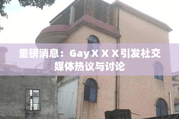 重磅消息：GayⅩⅩⅩ引发社交媒体热议与讨论