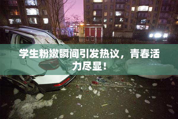 学生粉嫩瞬间引发热议，青春活力尽显！