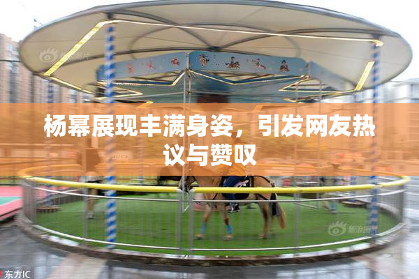 杨幂展现丰满身姿，引发网友热议与赞叹
