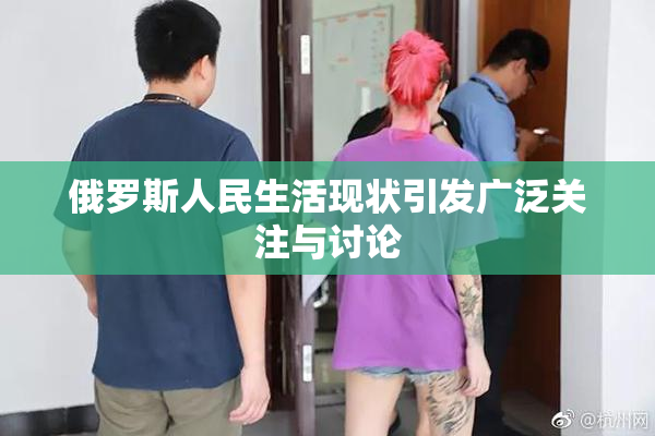 俄罗斯人民生活现状引发广泛关注与讨论