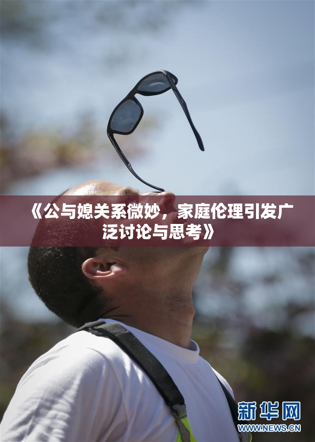 《公与媳关系微妙，家庭伦理引发广泛讨论与思考》