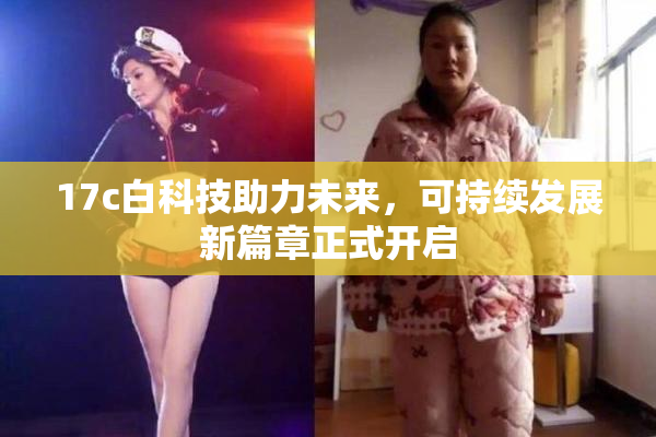 17c白科技助力未来，可持续发展新篇章正式开启