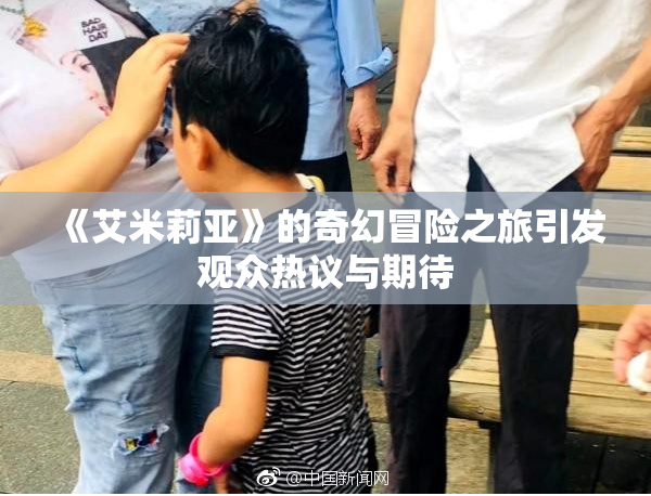 《艾米莉亚》的奇幻冒险之旅引发观众热议与期待