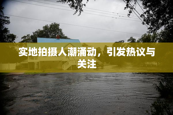实地拍摄人潮涌动，引发热议与关注