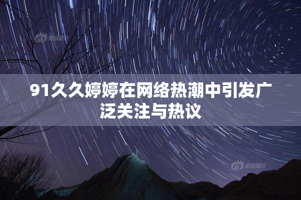91久久婷婷在网络热潮中引发广泛关注与热议