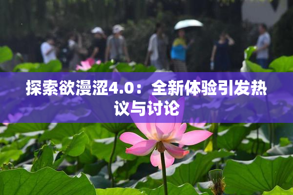 探索欲漫涩4.0：全新体验引发热议与讨论