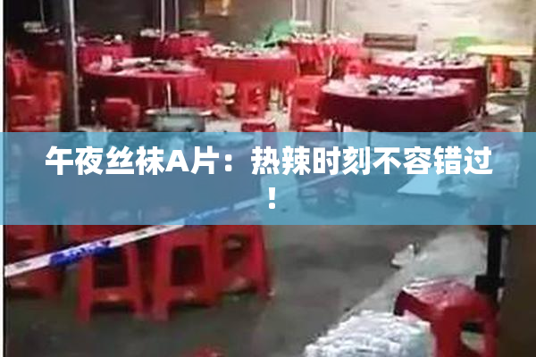 午夜丝袜A片：热辣时刻不容错过！