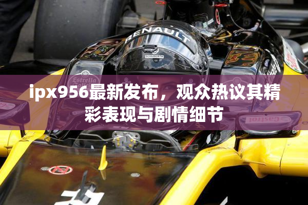 ipx956最新发布，观众热议其精彩表现与剧情细节