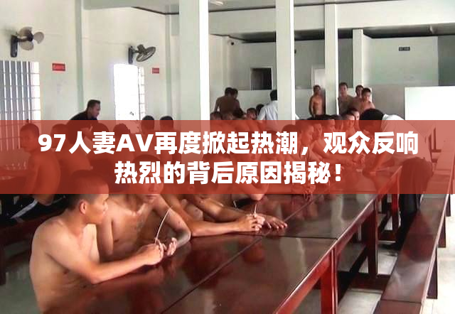 97人妻AV再度掀起热潮，观众反响热烈的背后原因揭秘！