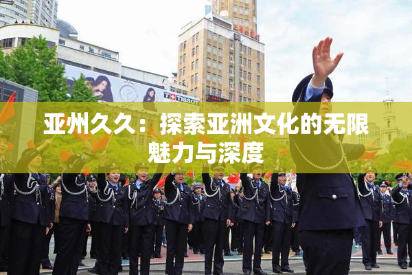 亚州久久：探索亚洲文化的无限魅力与深度