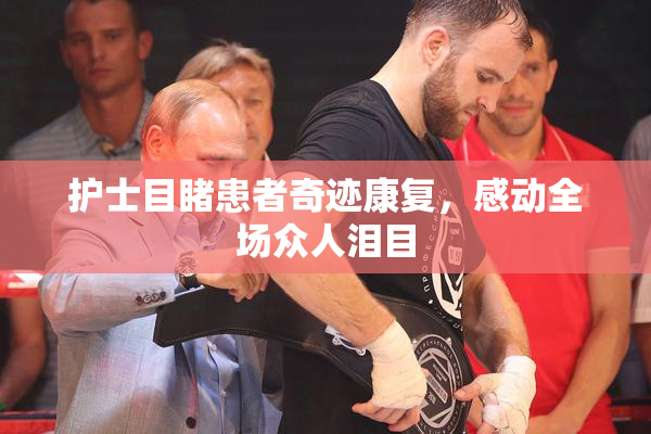 护士目睹患者奇迹康复，感动全场众人泪目