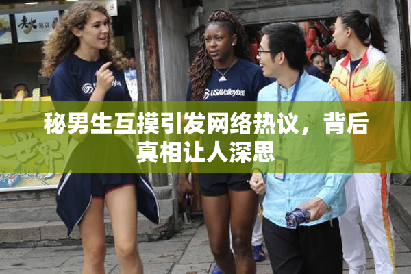 秘男生互摸引发网络热议，背后真相让人深思