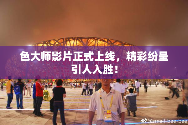 色大师影片正式上线，精彩纷呈引人入胜！