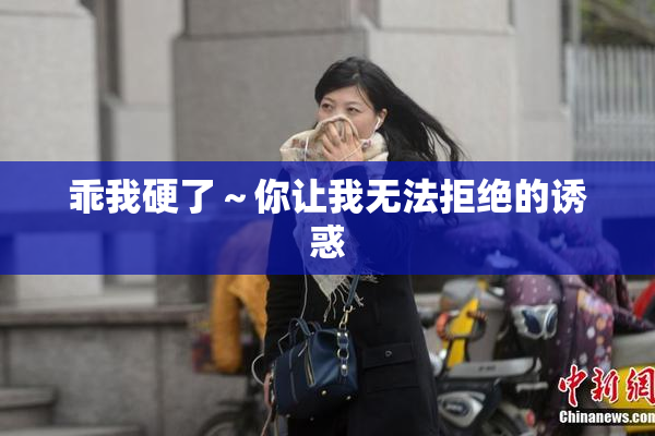 乖我硬了～你让我无法拒绝的诱惑