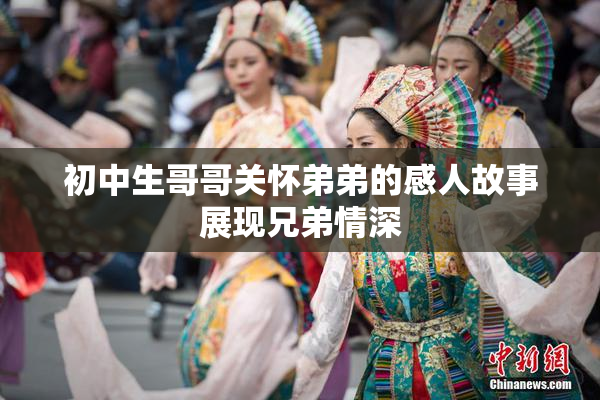 初中生哥哥关怀弟弟的感人故事展现兄弟情深