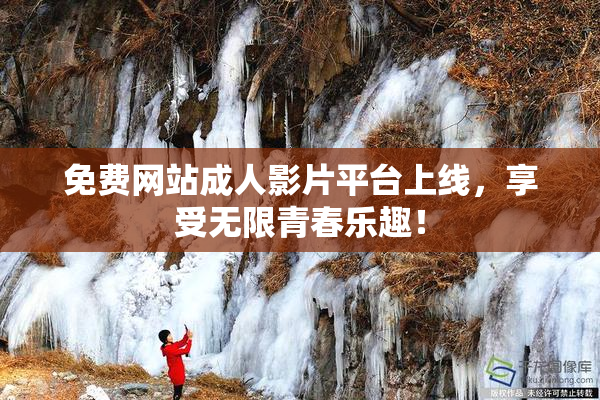 免费网站成人影片平台上线，享受无限青春乐趣！