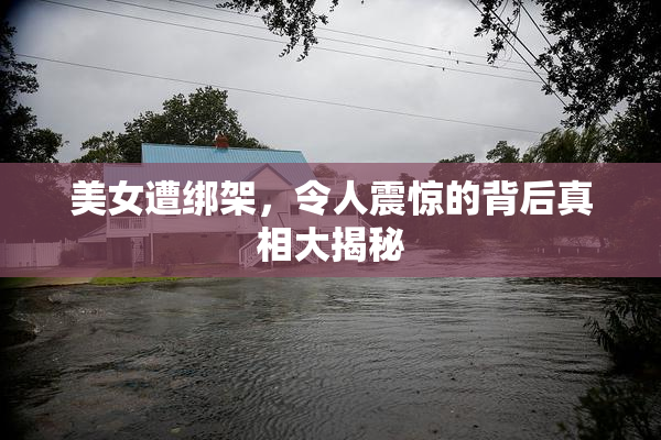 美女遭绑架，令人震惊的背后真相大揭秘