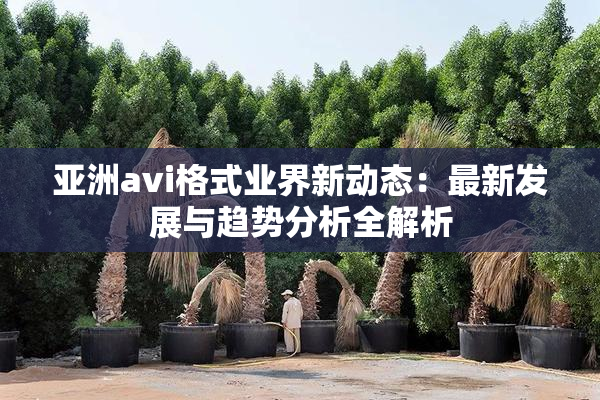 亚洲avi格式业界新动态：最新发展与趋势分析全解析
