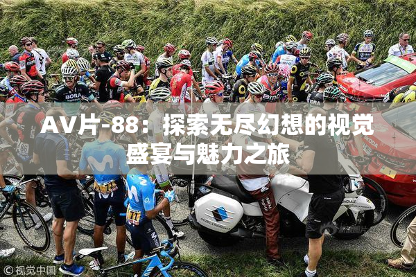 AV片-88：探索无尽幻想的视觉盛宴与魅力之旅