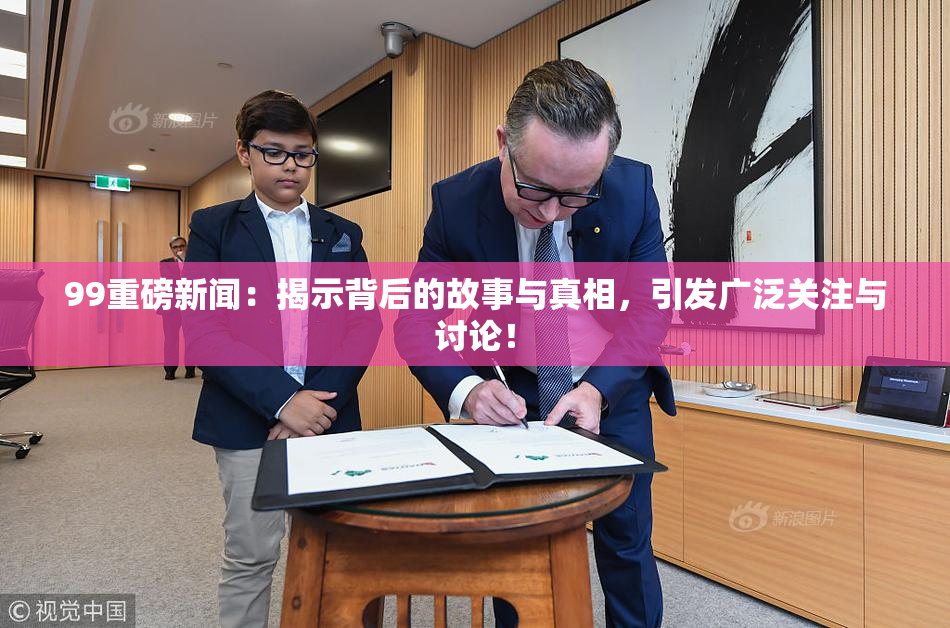99重磅新闻：揭示背后的故事与真相，引发广泛关注与讨论！