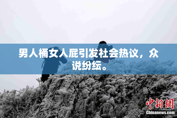 男人桶女人屁引发社会热议，众说纷纭。
