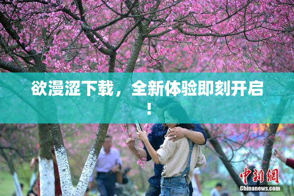 欲漫涩下载，全新体验即刻开启！