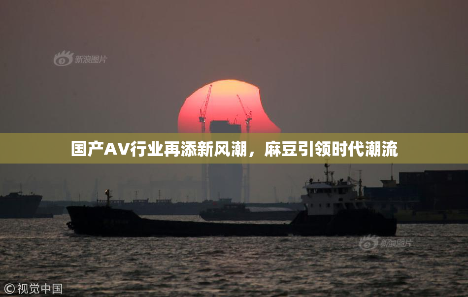 国产AV行业再添新风潮，麻豆引领时代潮流