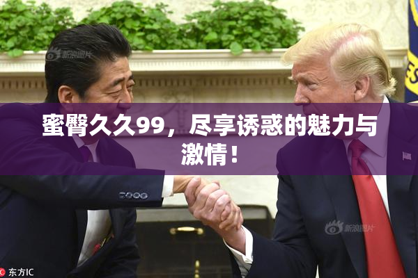 蜜臀久久99，尽享诱惑的魅力与激情！