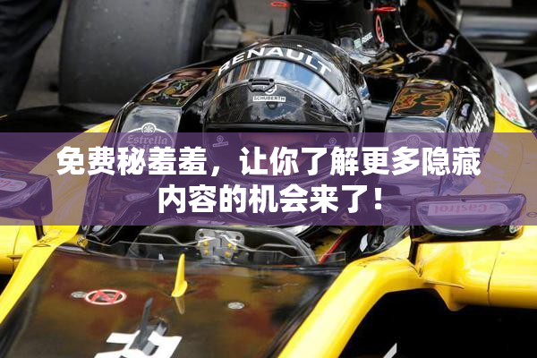 免费秘羞羞，让你了解更多隐藏内容的机会来了！