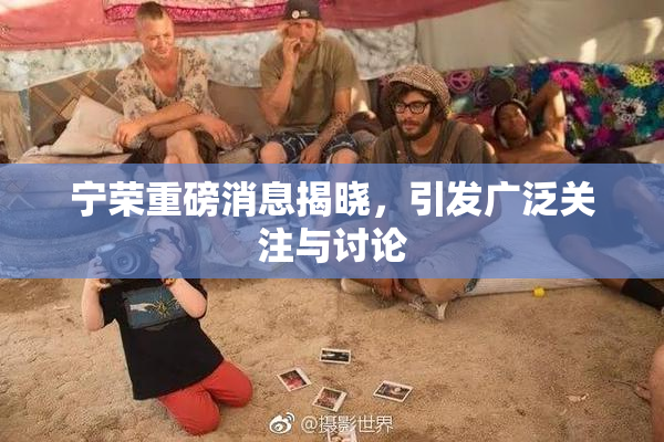 宁荣重磅消息揭晓，引发广泛关注与讨论