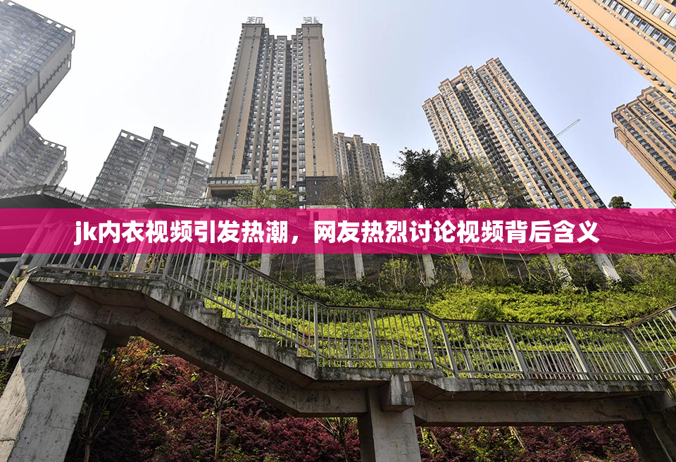 jk内衣视频引发热潮，网友热烈讨论视频背后含义