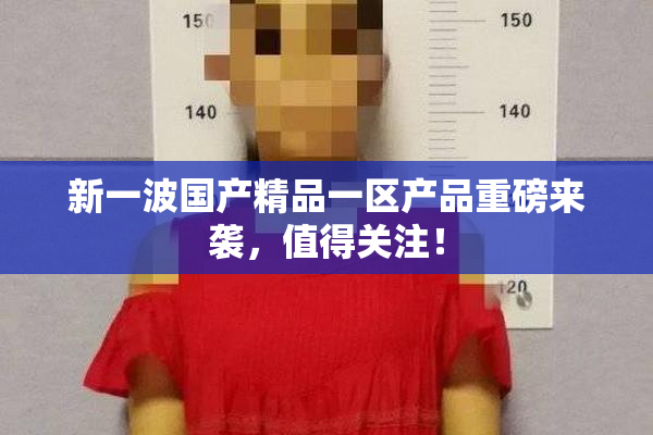 新一波国产精品一区产品重磅来袭，值得关注！